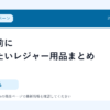夏休み前に準備したいレジャー用品まとめ